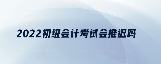 2022初級(jí)會(huì)計(jì)考試會(huì)推遲嗎