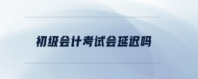 初級(jí)會(huì)計(jì)考試會(huì)延遲嗎