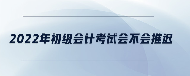 2022年初級會計考試會不會推遲