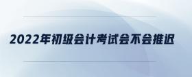 2022年初級會計(jì)考試會不會推遲