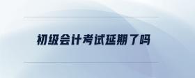 初級會計(jì)考試延期了嗎