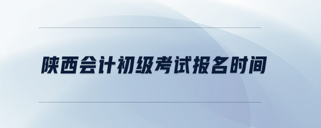陜西會(huì)計(jì)初級(jí)考試報(bào)名時(shí)間