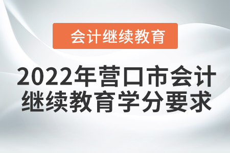 2022年營口市會計人員繼續(xù)教育學分要求