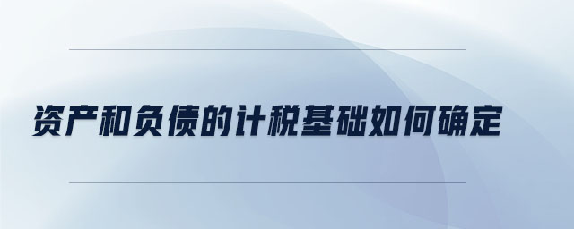 資產(chǎn)和負債的計稅基礎(chǔ)如何確定