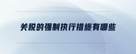 關(guān)稅的強(qiáng)制執(zhí)行措施有哪些
