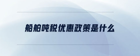 船舶噸稅優(yōu)惠政策是什么