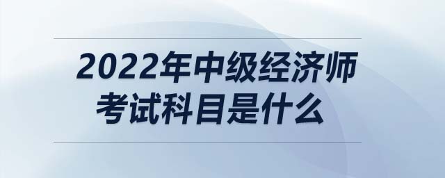 2022年中級經(jīng)濟(jì)師考試科目是什么