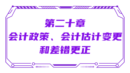 第二十章會(huì)計(jì)政策、會(huì)計(jì)估計(jì)變更和差錯(cuò)更正