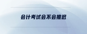 會計(jì)考試會不會推遲