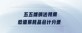 五五攤銷法領(lǐng)用低值易耗品會(huì)計(jì)分錄