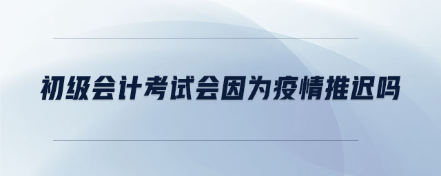 初級會計考試會因為疫情推遲嗎