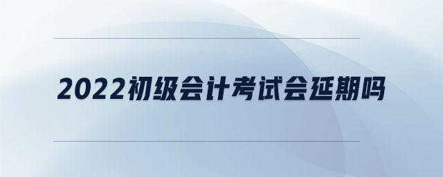 2022初級(jí)會(huì)計(jì)考試會(huì)延期嗎