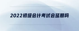 2022初級會計(jì)考試會延期嗎