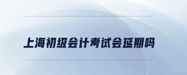 上海初級(jí)會(huì)計(jì)考試會(huì)延期嗎