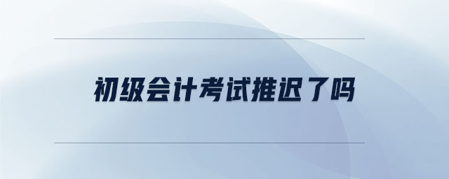 初級會計考試推遲了嗎