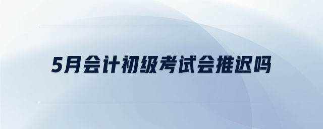 5月會計初級考試會推遲嗎