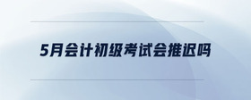 5月會計(jì)初級考試會推遲嗎