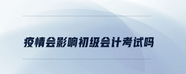 疫情會(huì)影響初級會(huì)計(jì)考試嗎