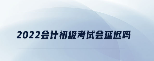 2022會(huì)計(jì)初級(jí)考試會(huì)延遲嗎