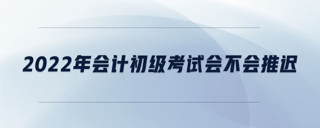 2022年會計(jì)初級考試會不會推遲