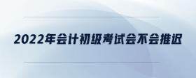 2022年會計(jì)初級考試會不會推遲