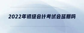 2022年初級會計(jì)考試會延期嗎