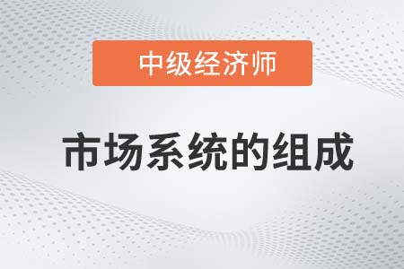 市場系統(tǒng)的組成_2022中級經(jīng)濟(jì)師經(jīng)濟(jì)基礎(chǔ)知識點(diǎn)
