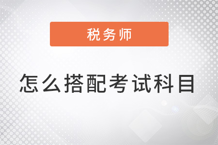 注冊(cè)稅務(wù)師怎么搭配考試科目？