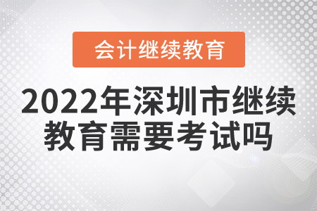 2022年深圳市會計繼續(xù)教育需要考試嗎？
