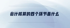 會計核算的四個環(huán)節(jié)是什么