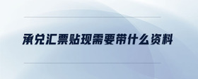 承兌匯票貼現(xiàn)需要帶什么資料