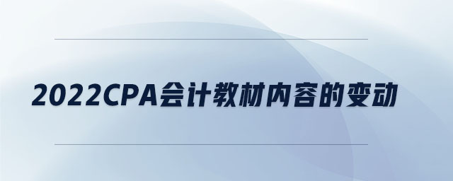 2022cpa會計教材內(nèi)容的變動