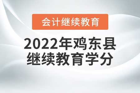 2022年黑龍江省雞東縣會計繼續(xù)教育學分要求