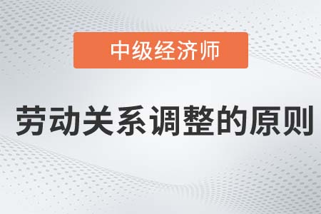 勞動(dòng)關(guān)系調(diào)整的原則_2022中級(jí)經(jīng)濟(jì)師人力資源知識(shí)點(diǎn)
