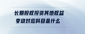 長(zhǎng)期股權(quán)投資其他權(quán)益變動(dòng)對(duì)應(yīng)科目是什么