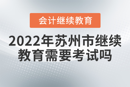 2022年蘇州市會(huì)計(jì)繼續(xù)教育需要考試嗎？