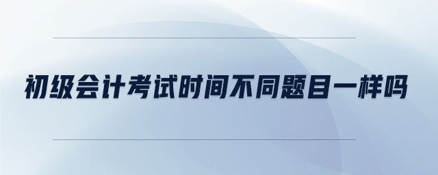 初級會計(jì)考試時(shí)間不同題目一樣嗎