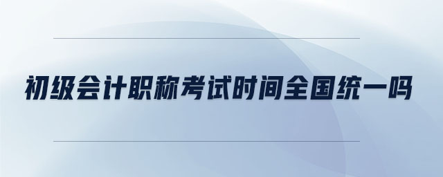 初級會計考試時間是全國統(tǒng)一嗎 初級會計考試時間是全國統(tǒng)一嗎