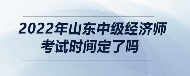 2022年山東中級(jí)經(jīng)濟(jì)師考試時(shí)間定了嗎