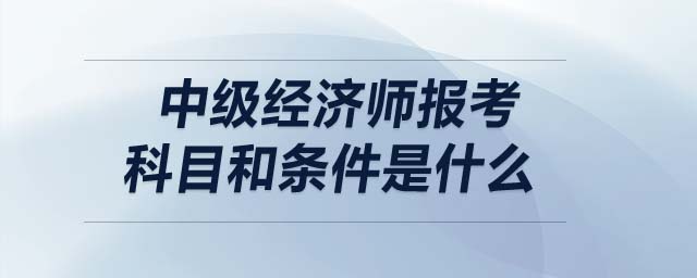 中級經(jīng)濟(jì)師報考科目和條件是什么
