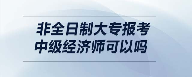 非全日制大專報(bào)考中級(jí)經(jīng)濟(jì)師可以嗎