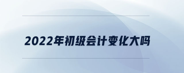 2022年初級會計(jì)變化大嗎