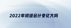 2022年初級會計(jì)變化大嗎