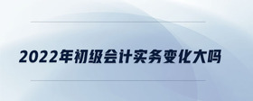 2022年初級(jí)會(huì)計(jì)實(shí)務(wù)變化大嗎