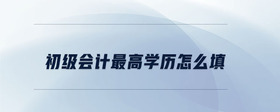 初級(jí)會(huì)計(jì)最高學(xué)歷怎么填
