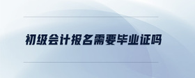 初級(jí)會(huì)計(jì)報(bào)名需要畢業(yè)證嗎