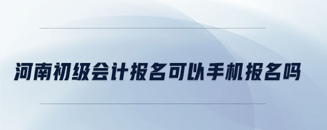 河南初級(jí)會(huì)計(jì)報(bào)名可以手機(jī)報(bào)名嗎 河南初級(jí)會(huì)計(jì)報(bào)名可以手機(jī)報(bào)名嗎