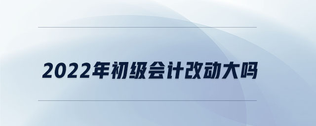 2022年初級會(huì)計(jì)改動(dòng)大嗎