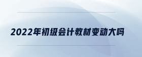 2022年初級(jí)會(huì)計(jì)教材變動(dòng)大嗎
