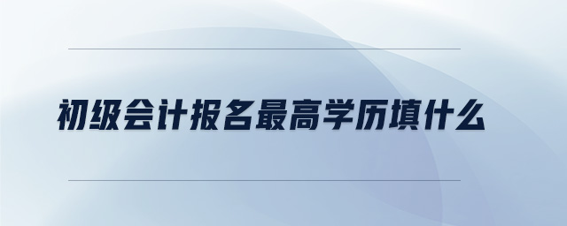 初級(jí)會(huì)計(jì)報(bào)名最高學(xué)歷填什么